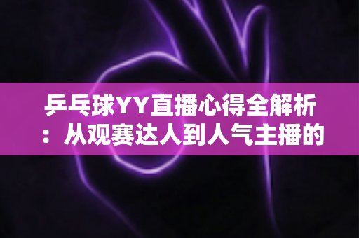 乒乓球YY直播心得全解析:从观赛达人到人气主播的进阶实战指南 乒乓球YY直播心得全解析:从观赛达人到人气主播的进阶实战指南