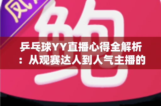 乒乓球YY直播心得全解析:从观赛达人到人气主播的进阶实战指南 乒乓球YY直播心得全解析:从观赛达人到人气主播的进阶实战指南