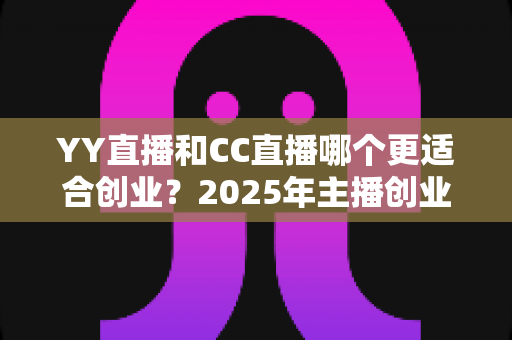 YY直播和CC直播哪个更适合创业?2025年主播创业平台选择全解析 YY直播和CC直播哪个更适合创业?2025年主播创业平台选择全解析