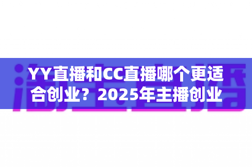 YY直播和CC直播哪个更适合创业?2025年主播创业平台选择全解析 YY直播和CC直播哪个更适合创业?2025年主播创业平台选择全解析