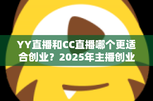 YY直播和CC直播哪个更适合创业？2025年主播创业平台选择全解析