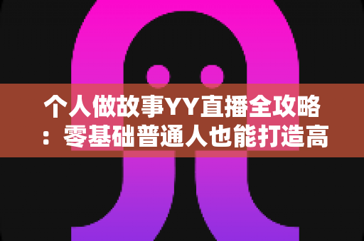 个人做故事YY直播全攻略:零基础普通人也能打造高人气故事直播间的实战指南 个人做故事YY直播全攻略:零基础普通人也能打造高人气故事直播间的实战指南