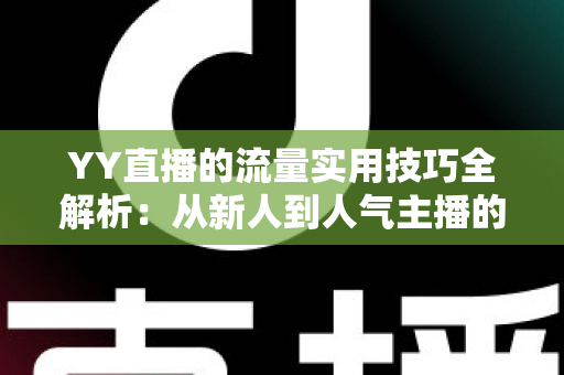 YY直播的流量实用技巧全解析:从新人到人气主播的实战增长指南 YY直播的流量实用技巧全解析:从新人到人气主播的实战增长指南