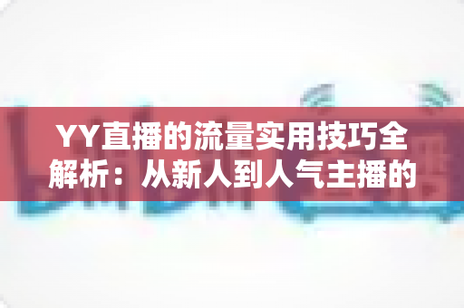 YY直播的流量实用技巧全解析:从新人到人气主播的实战增长指南 YY直播的流量实用技巧全解析:从新人到人气主播的实战增长指南
