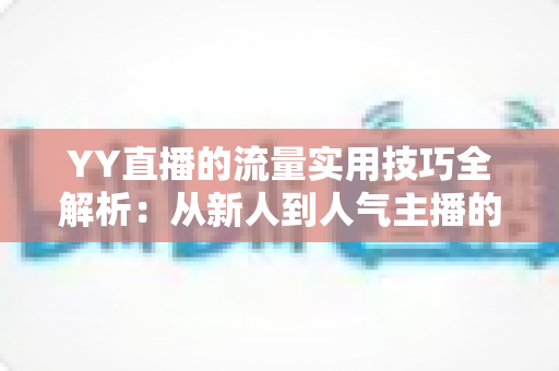 YY直播的流量实用技巧全解析：从新人到人气主播的实战增长指南