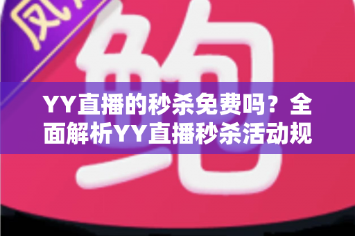 YY直播的秒杀免费吗？全面解析YY直播秒杀活动规则、参与费用与实用抢购攻略