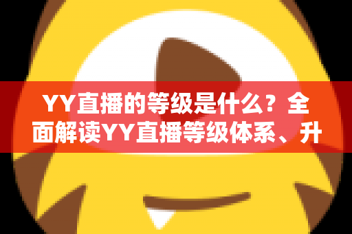 YY直播的等级是什么?全面解读YY直播等级体系、升级规则与实用成长攻略 YY直播的等级是什么?全面解读YY直播等级体系、升级规则与实用成长攻略