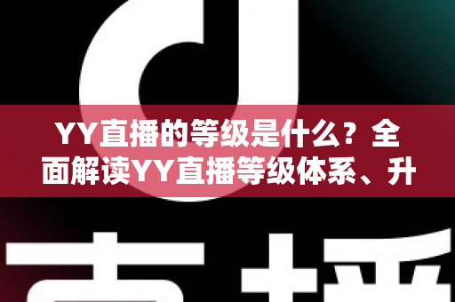 YY直播的等级是什么?全面解读YY直播等级体系、升级规则与实用成长攻略 YY直播的等级是什么?全面解读YY直播等级体系、升级规则与实用成长攻略
