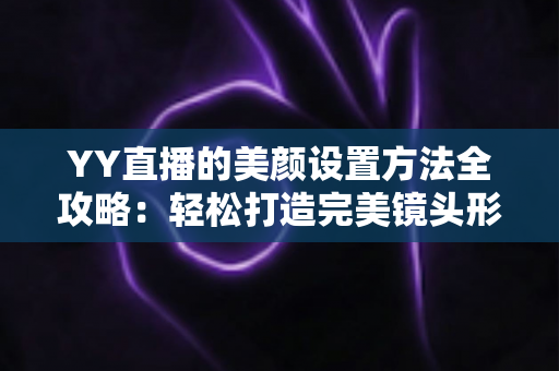 YY直播的美颜设置方法全攻略：轻松打造完美镜头形象的实用指南