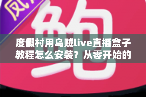 度假村用乌贼live直播盒子教程怎么安装?从零开始的完整安装与运营实战指南 度假村用乌贼live直播盒子教程怎么安装?从零开始的完整安装与运营实战指南