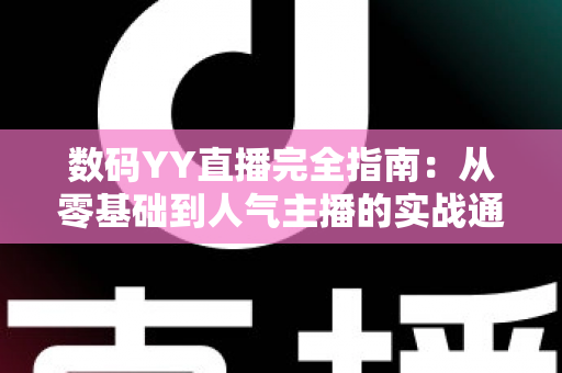 数码YY直播完全指南:从零基础到人气主播的实战通关手册 数码YY直播完全指南:从零基础到人气主播的实战通关手册