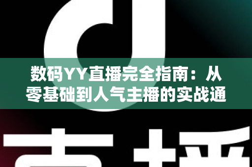 数码YY直播完全指南:从零基础到人气主播的实战通关手册 数码YY直播完全指南:从零基础到人气主播的实战通关手册