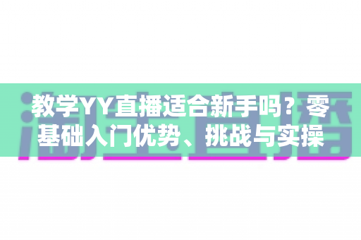 教学YY直播适合新手吗？零基础入门优势、挑战与实操指南全面解读