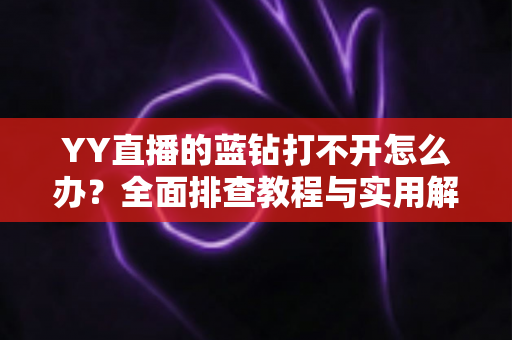 YY直播的蓝钻打不开怎么办？全面排查教程与实用解决方案一次讲清楚