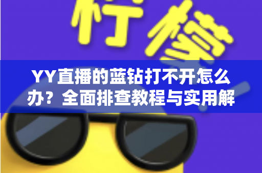YY直播的蓝钻打不开怎么办？全面排查教程与实用解决方案一次讲清楚