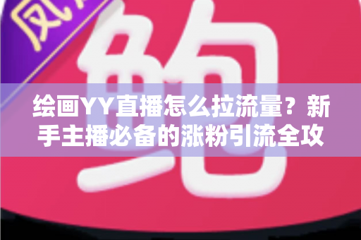 绘画YY直播怎么拉流量?新手主播必备的涨粉引流全攻略 绘画YY直播怎么拉流量?新手主播必备的涨粉引流全攻略
