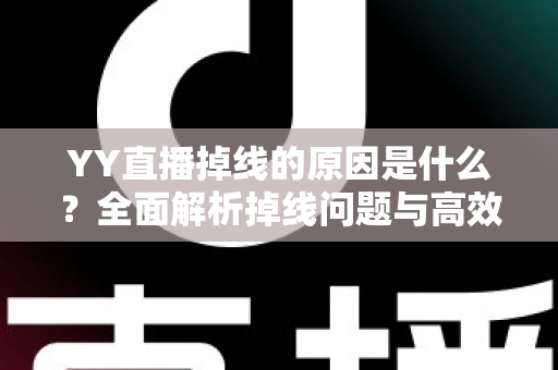 YY直播掉线的原因是什么?全面解析掉线问题与高效解决方案 YY直播掉线的原因是什么?全面解析掉线问题与高效解决方案