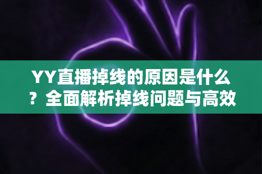 YY直播掉线的原因是什么?全面解析掉线问题与高效解决方案 YY直播掉线的原因是什么?全面解析掉线问题与高效解决方案