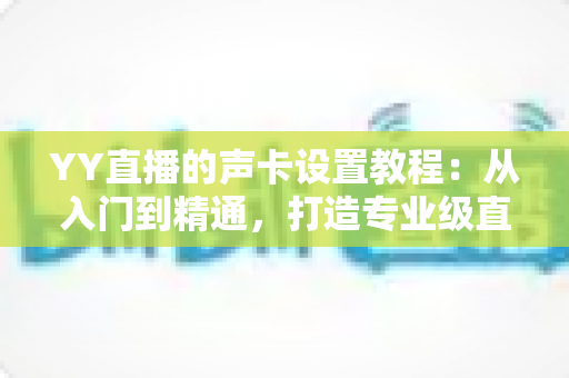 YY直播的声卡设置教程：从入门到精通，打造专业级直播音效的完整指南