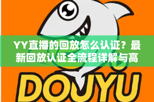 YY直播的回放怎么认证？最新回放认证全流程详解与高效通过技巧指南