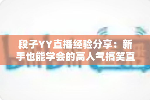 段子YY直播经验分享:新手也能学会的高人气搞笑直播实战指南 段子YY直播经验分享:新手也能学会的高人气搞笑直播实战指南