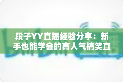段子YY直播经验分享:新手也能学会的高人气搞笑直播实战指南 段子YY直播经验分享:新手也能学会的高人气搞笑直播实战指南