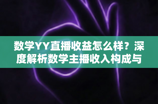 数学YY直播收益怎么样?深度解析数学主播收入构成与赚钱攻略 数学YY直播收益怎么样?深度解析数学主播收入构成与赚钱攻略