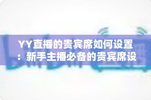 YY直播的贵宾席如何设置：新手主播必备的贵宾席设置全攻略与运营指南
