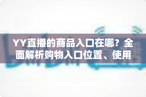 YY直播的商品入口在哪?全面解析购物入口位置、使用方法与常见问题 YY直播的商品入口在哪?全面解析购物入口位置、使用方法与常见问题