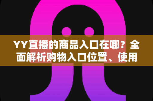 YY直播的商品入口在哪?全面解析购物入口位置、使用方法与常见问题 YY直播的商品入口在哪?全面解析购物入口位置、使用方法与常见问题