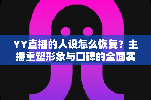 YY直播的人设怎么恢复?主播重塑形象与口碑的全面实操指南 YY直播的人设怎么恢复?主播重塑形象与口碑的全面实操指南