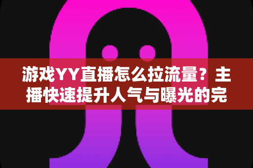 游戏YY直播怎么拉流量?主播快速提升人气与曝光的完整实战指南 游戏YY直播怎么拉流量?主播快速提升人气与曝光的完整实战指南