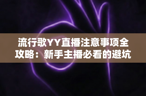流行歌YY直播注意事项全攻略:新手主播必看的避坑指南与实战技巧 流行歌YY直播注意事项全攻略:新手主播必看的避坑指南与实战技巧