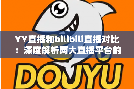 YY直播和bilibili直播对比:深度解析两大直播平台的差异,帮你找到最适合的选择 YY直播和bilibili直播对比:深度解析两大直播平台的差异,帮你找到最适合的选择