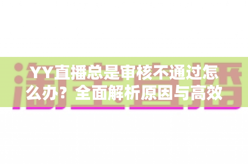 YY直播总是审核不通过怎么办？全面解析原因与高效过审实用指南