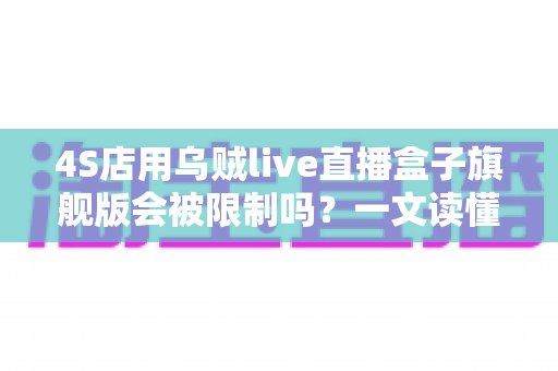 4S店用乌贼live直播盒子旗舰版会被限制吗?一文读懂平台规则与合规直播全攻略 4S店用乌贼live直播盒子旗舰版会被限制吗?一文读懂平台规则与合规直播全攻略