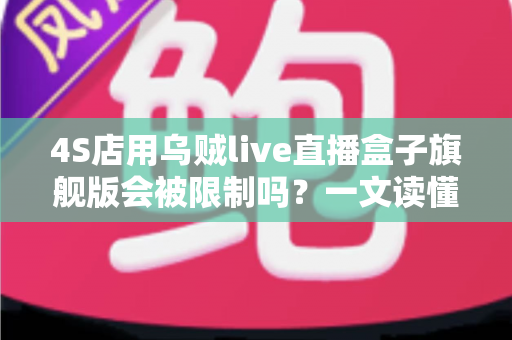 4S店用乌贼live直播盒子旗舰版会被限制吗？一文读懂平台规则与合规直播全攻略
