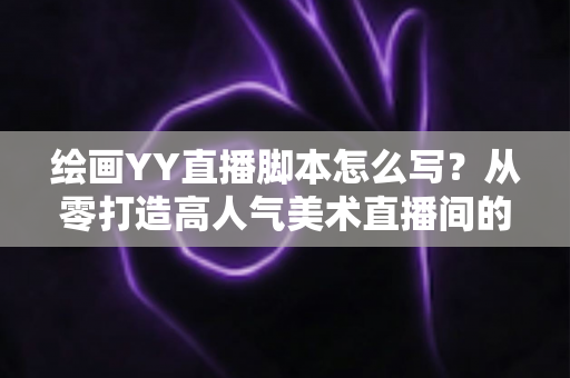 绘画YY直播脚本怎么写?从零打造高人气美术直播间的完整攻略(含模板与技巧) 绘画YY直播脚本怎么写?从零打造高人气美术直播间的完整攻略(含模板与技巧)