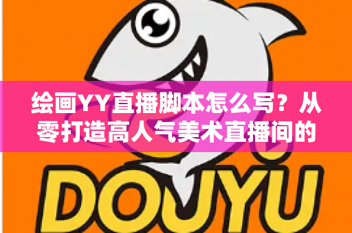绘画YY直播脚本怎么写?从零打造高人气美术直播间的完整攻略(含模板与技巧) 绘画YY直播脚本怎么写?从零打造高人气美术直播间的完整攻略(含模板与技巧)