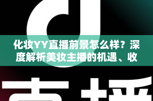 化妆YY直播前景怎么样?深度解析美妆主播的机遇、收入与发展趋势 化妆YY直播前景怎么样?深度解析美妆主播的机遇、收入与发展趋势