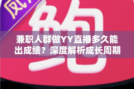 兼职人群做YY直播多久能出成绩？深度解析成长周期与快速变现实战指南
