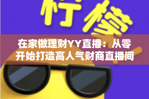 在家做理财YY直播:从零开始打造高人气财商直播间的全攻略 在家做理财YY直播:从零开始打造高人气财商直播间的全攻略