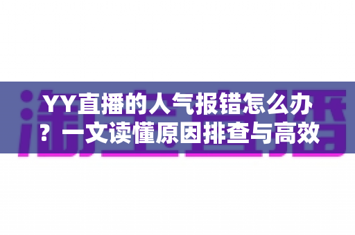 YY直播的人气报错怎么办?一文读懂原因排查与高效解决方法 YY直播的人气报错怎么办?一文读懂原因排查与高效解决方法