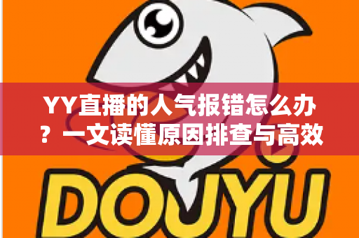 YY直播的人气报错怎么办?一文读懂原因排查与高效解决方法 YY直播的人气报错怎么办?一文读懂原因排查与高效解决方法