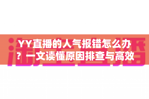 YY直播的人气报错怎么办?一文读懂原因排查与高效解决方法 YY直播的人气报错怎么办?一文读懂原因排查与高效解决方法