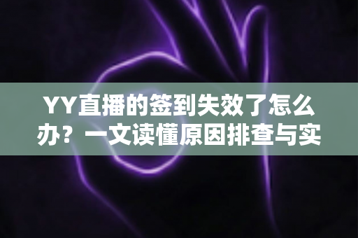 YY直播的签到失效了怎么办?一文读懂原因排查与实用解决方案 YY直播的签到失效了怎么办?一文读懂原因排查与实用解决方案