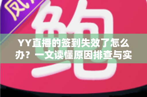 YY直播的签到失效了怎么办?一文读懂原因排查与实用解决方案 YY直播的签到失效了怎么办?一文读懂原因排查与实用解决方案