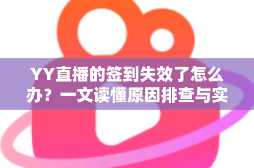 YY直播的签到失效了怎么办？一文读懂原因排查与实用解决方案
