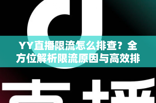 YY直播限流怎么排查?全方位解析限流原因与高效排查实操指南 YY直播限流怎么排查?全方位解析限流原因与高效排查实操指南