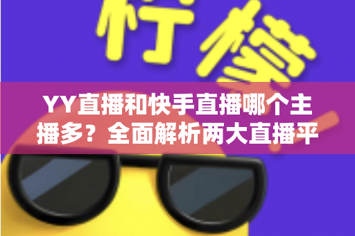 YY直播和快手直播哪个主播多?全面解析两大直播平台主播数量与生态差异 YY直播和快手直播哪个主播多?全面解析两大直播平台主播数量与生态差异